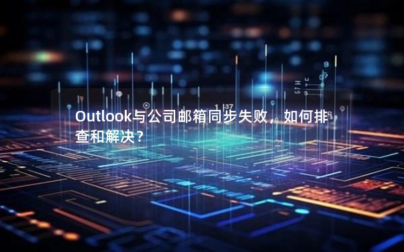 Outlook与公司邮箱同步失败，如何排查和解决？