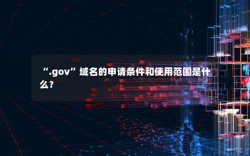 “.gov”域名的申请条件和使用范围是什么？