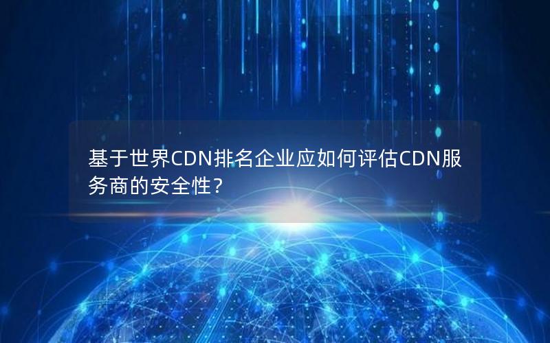 基于世界CDN排名企业应如何评估CDN服务商的安全性？