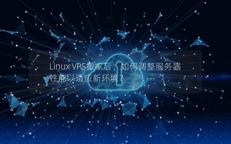 Linux VPS搬家后，如何调整服务器性能以适应新环境？