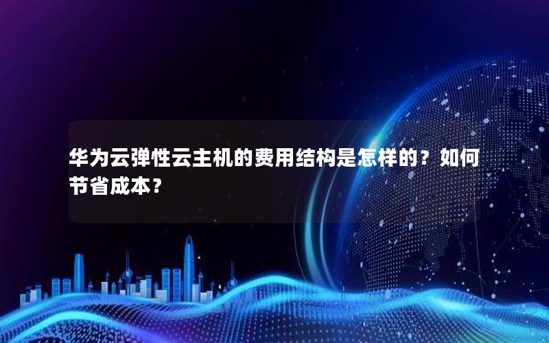 华为云弹性云主机的费用结构是怎样的？如何节省成本？