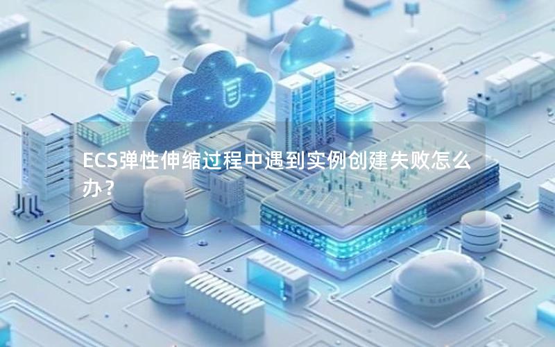 ECS弹性伸缩过程中遇到实例创建失败怎么办？