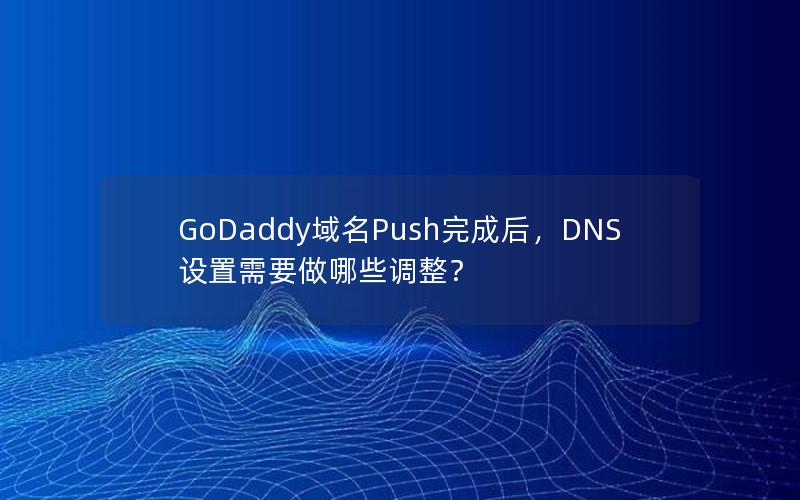 GoDaddy域名Push完成后，DNS设置需要做哪些调整？