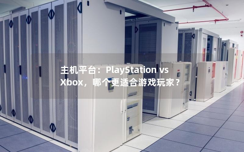 主机平台：PlayStation vs Xbox，哪个更适合游戏玩家？