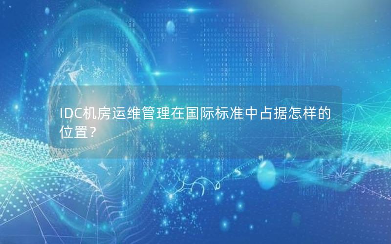 IDC机房运维管理在国际标准中占据怎样的位置？