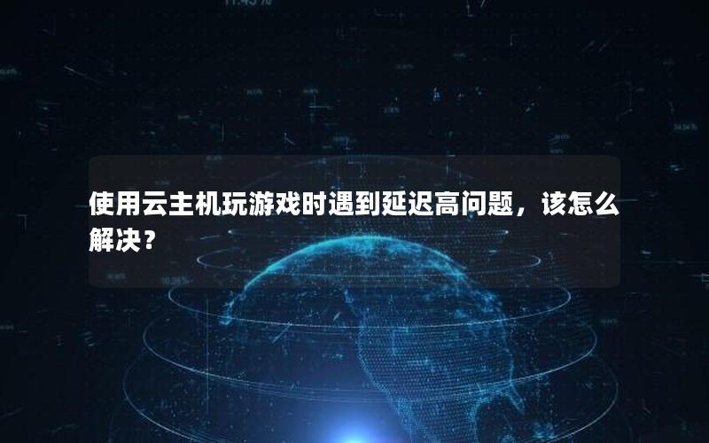 使用云主机玩游戏时遇到延迟高问题，该怎么解决？