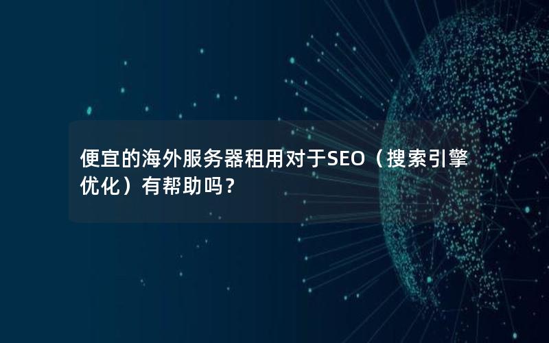 便宜的海外服务器租用对于SEO（搜索引擎优化）有帮助吗？