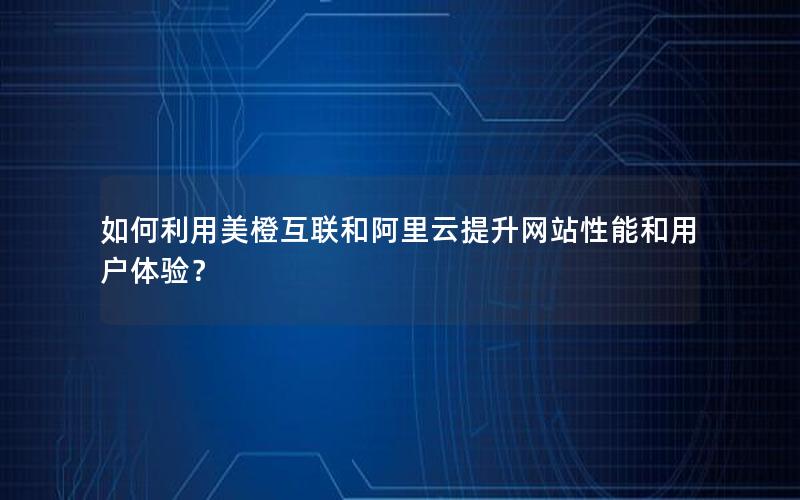 如何利用美橙互联和阿里云提升网站性能和用户体验？