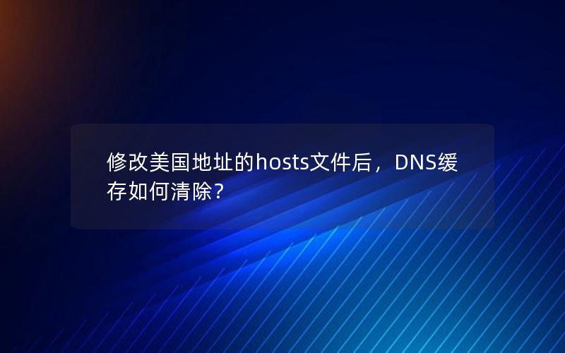 修改美国地址的hosts文件后，DNS缓存如何清除？