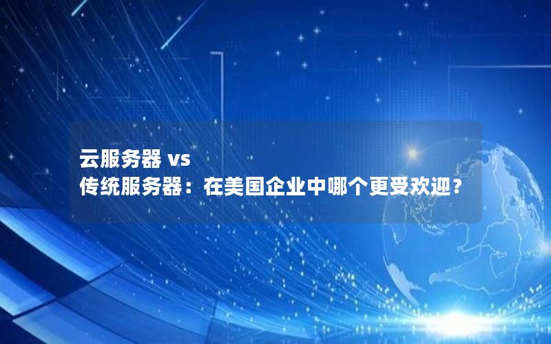 云服务器 vs 传统服务器：在美国企业中哪个更受欢迎？