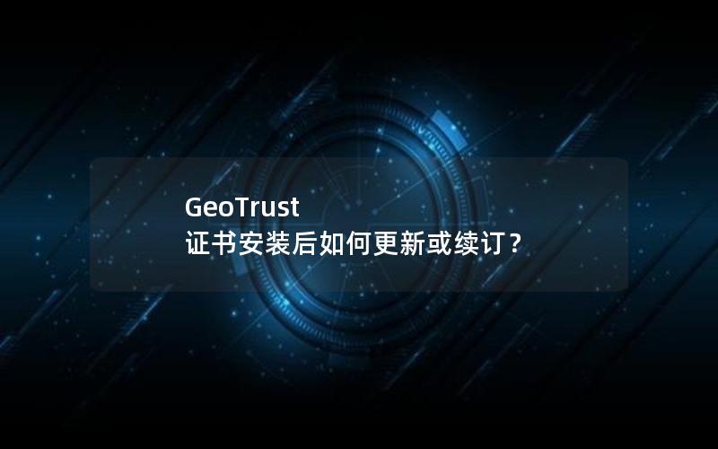 GeoTrust 证书安装后如何更新或续订？