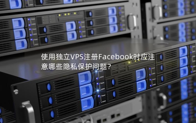 使用独立VPS注册Facebook时应注意哪些隐私保护问题？