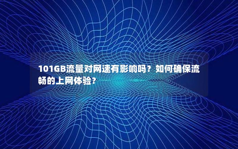 101GB流量对网速有影响吗？如何确保流畅的上网体验？