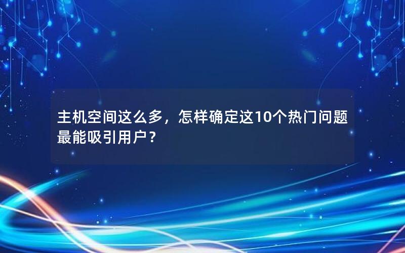 主机空间这么多，怎样确定这10个热门问题最能吸引用户？