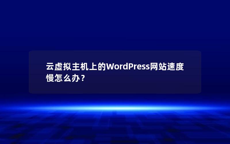 云虚拟主机上的WordPress网站速度慢怎么办？