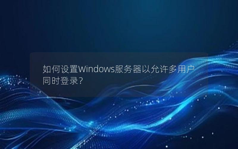 如何设置Windows服务器以允许多用户同时登录？