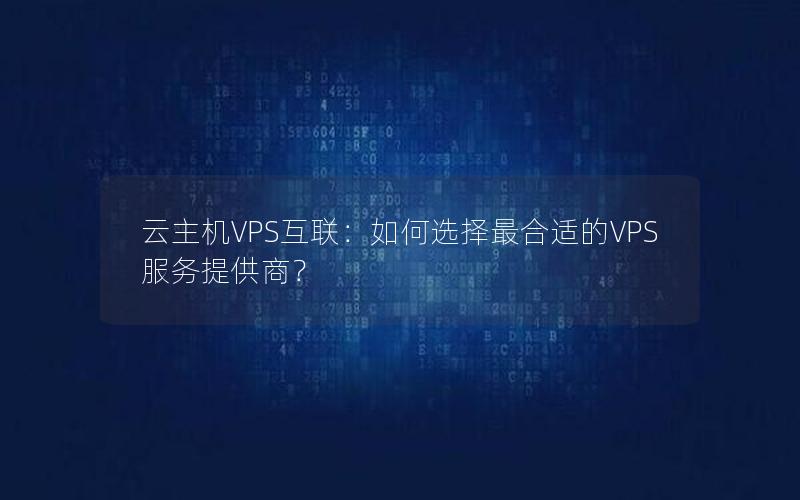 云主机VPS互联：如何选择最合适的VPS服务提供商？