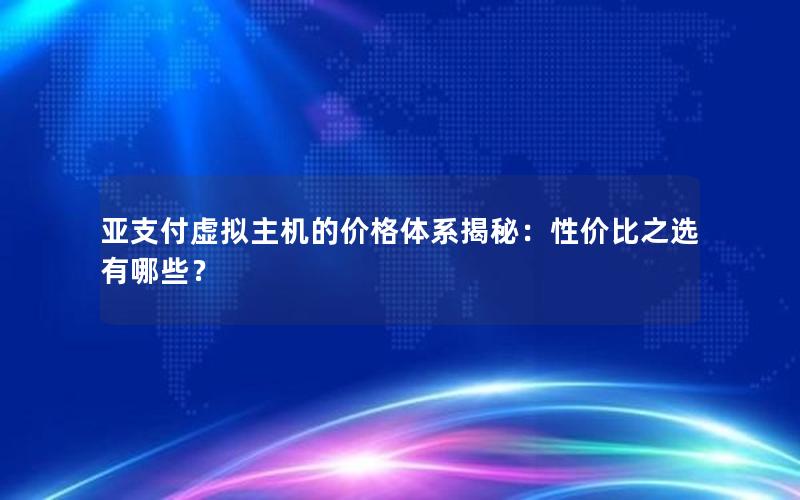 亚支付虚拟主机的价格体系揭秘：性价比之选有哪些？