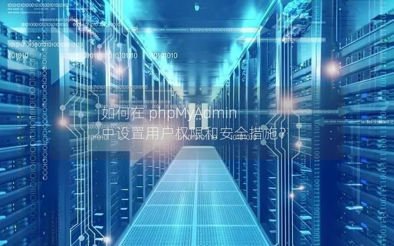 如何在 phpMyAdmin 中设置用户权限和安全措施？