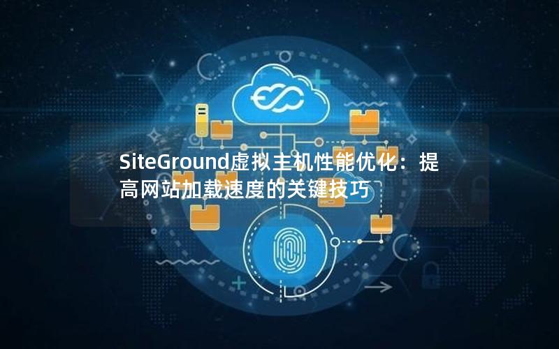 SiteGround虚拟主机性能优化：提高网站加载速度的关键技巧