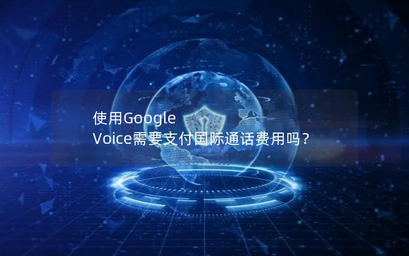 使用Google Voice需要支付国际通话费用吗？