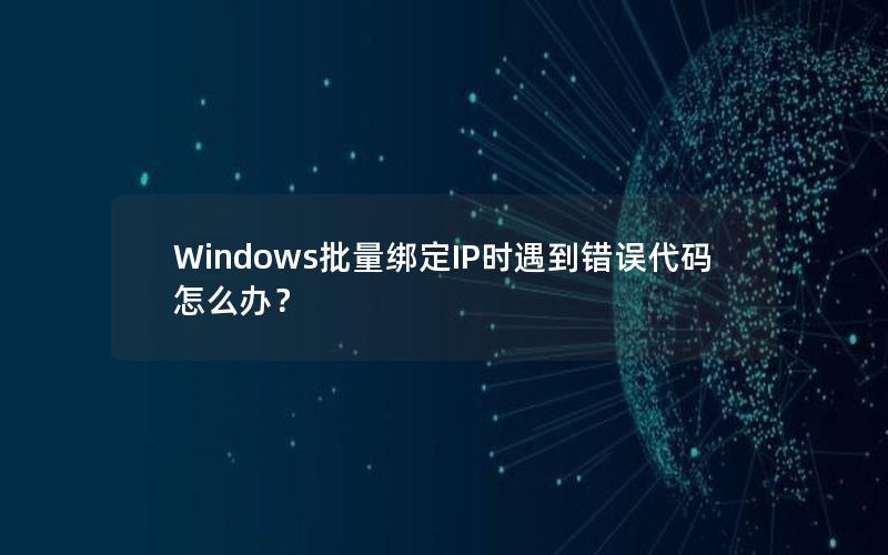 Windows批量绑定IP时遇到错误代码怎么办？