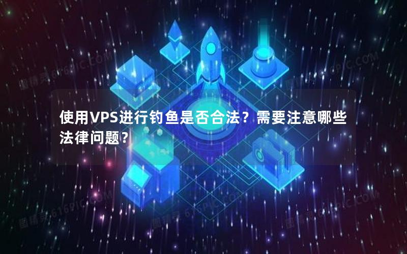 使用VPS进行钓鱼是否合法？需要注意哪些法律问题？