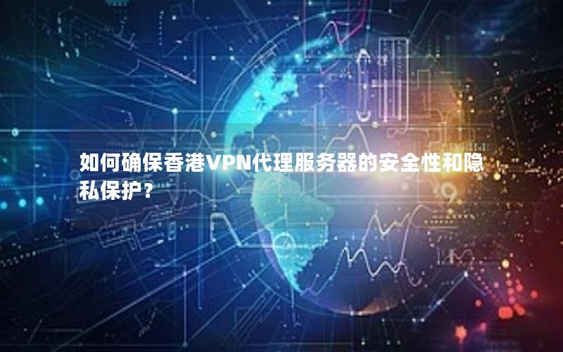 如何确保香港VPN代理服务器的安全性和隐私保护？