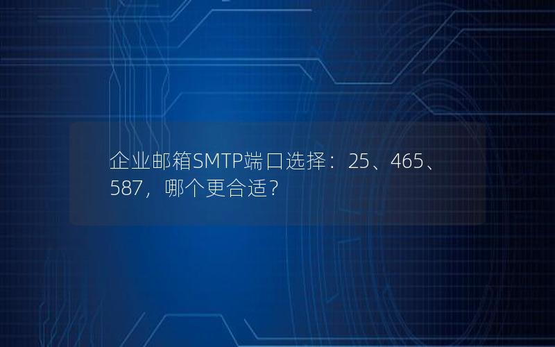 企业邮箱SMTP端口选择：25、465、587，哪个更合适？