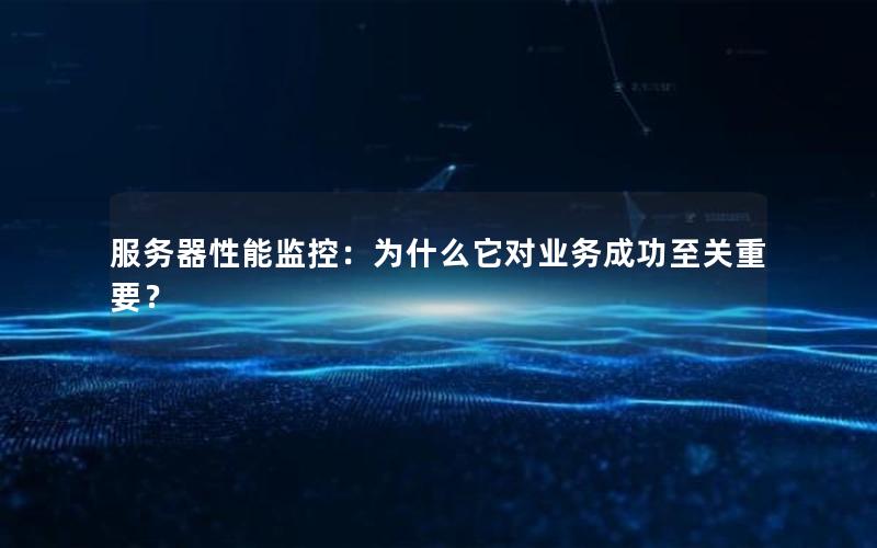 服务器性能监控：为什么它对业务成功至关重要？