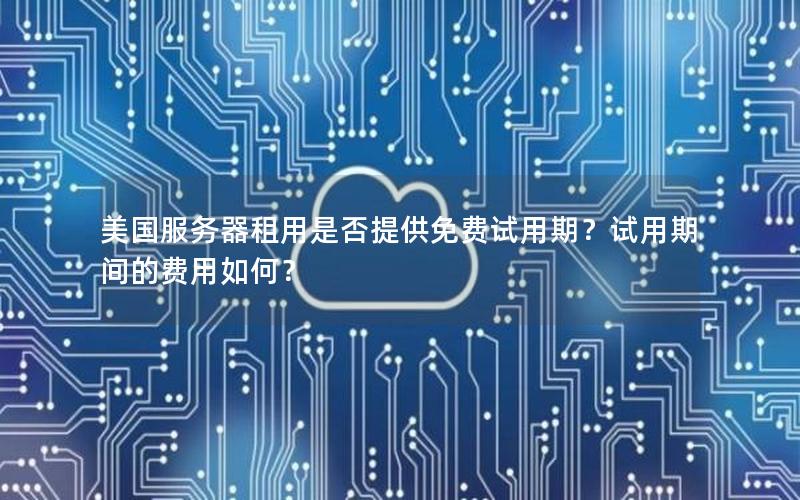 美国服务器租用是否提供免费试用期？试用期间的费用如何？