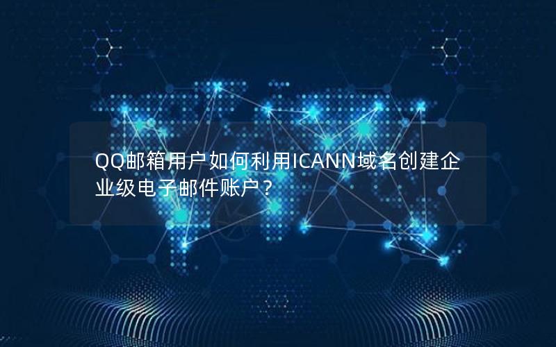 QQ邮箱用户如何利用ICANN域名创建企业级电子邮件账户？