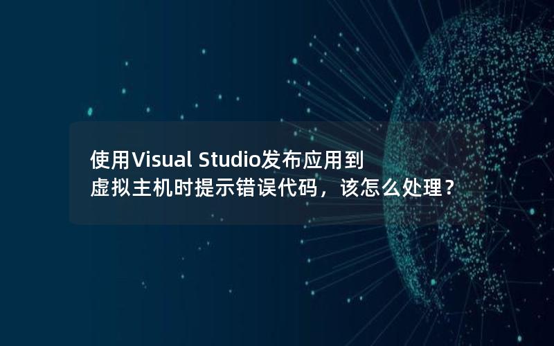 使用Visual Studio发布应用到虚拟主机时提示错误代码，该怎么处理？