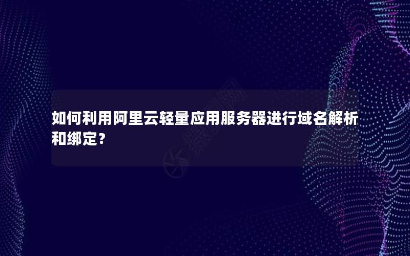 如何利用阿里云轻量应用服务器进行域名解析和绑定？