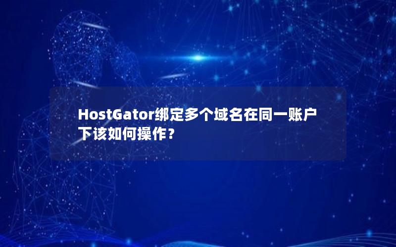 HostGator绑定多个域名在同一账户下该如何操作？