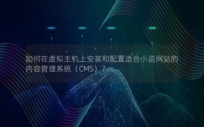 如何在虚拟主机上安装和配置适合小说网站的内容管理系统（CMS）？