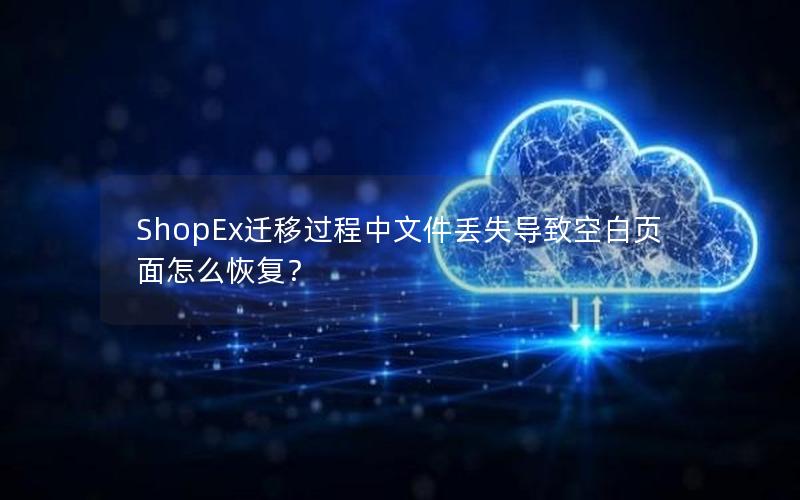 ShopEx迁移过程中文件丢失导致空白页面怎么恢复？