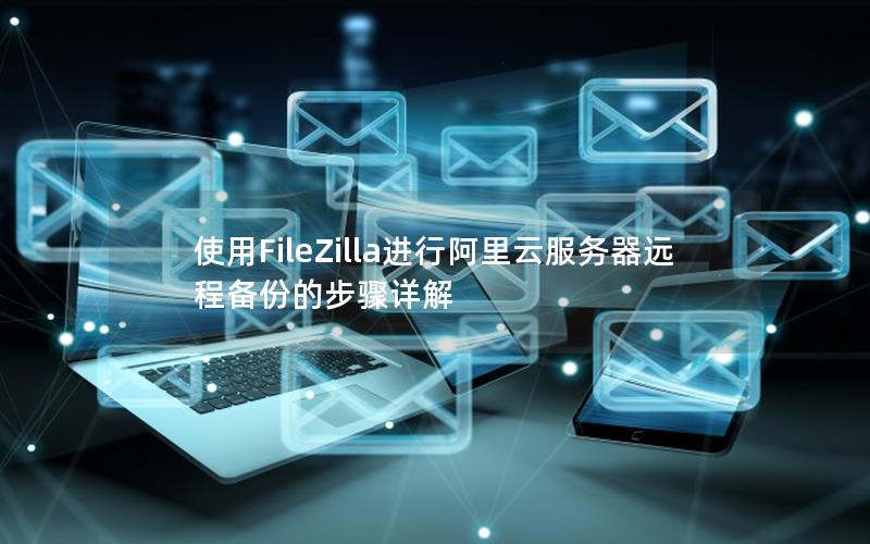 使用FileZilla进行阿里云服务器远程备份的步骤详解