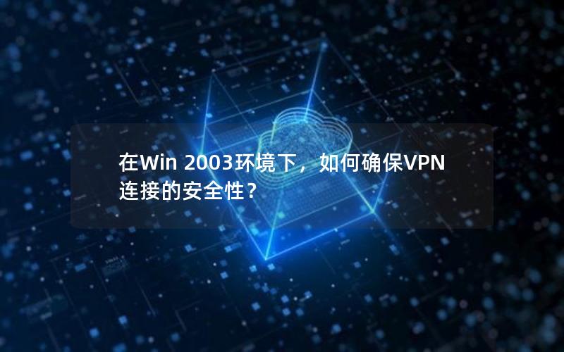 在Win 2003环境下，如何确保VPN连接的安全性？