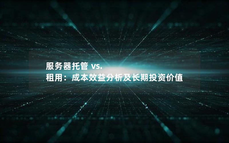 服务器托管 vs. 租用：成本效益分析及长期投资价值