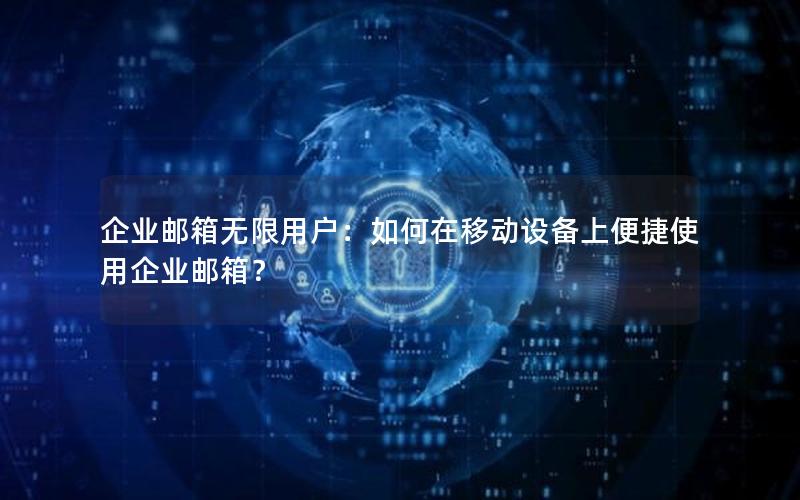 企业邮箱无限用户：如何在移动设备上便捷使用企业邮箱？