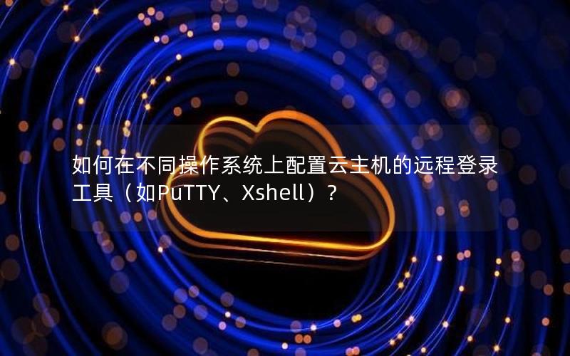 如何在不同操作系统上配置云主机的远程登录工具（如PuTTY、Xshell）？