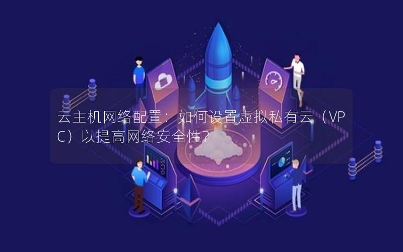 云主机网络配置：如何设置虚拟私有云（VPC）以提高网络安全性？