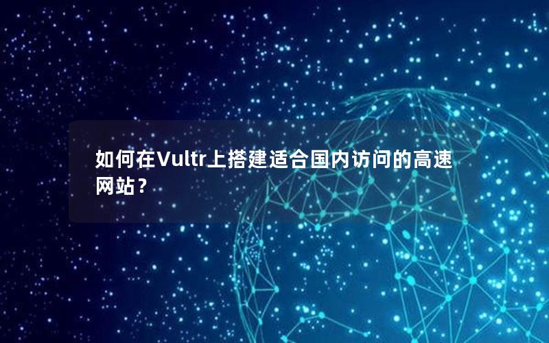 如何在Vultr上搭建适合国内访问的高速网站？