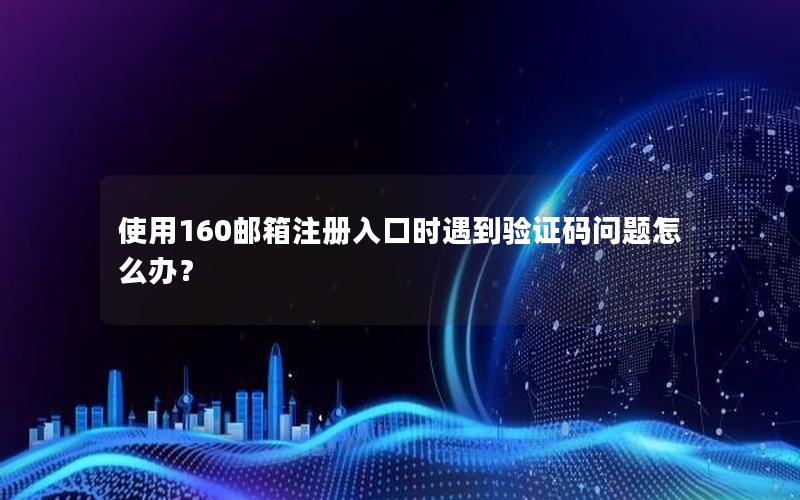 使用160邮箱注册入口时遇到验证码问题怎么办？