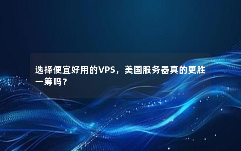 选择便宜好用的VPS，美国服务器真的更胜一筹吗？