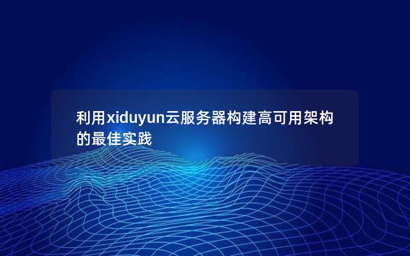 利用xiduyun云服务器构建高可用架构的最佳实践