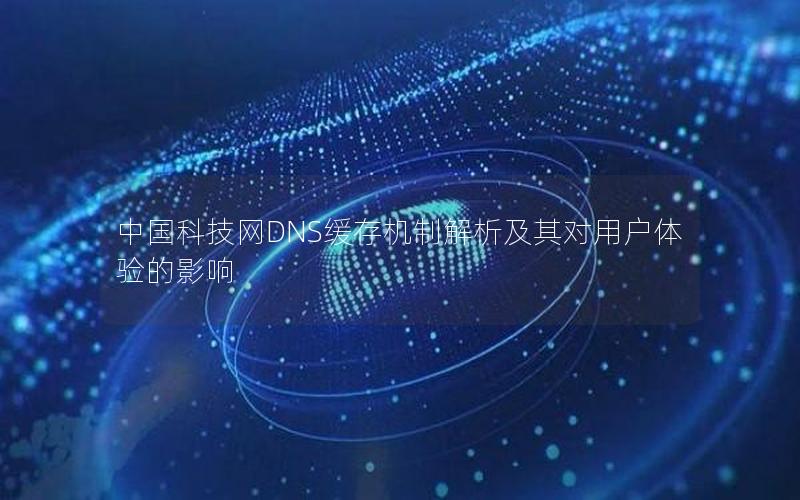 中国科技网DNS缓存机制解析及其对用户体验的影响