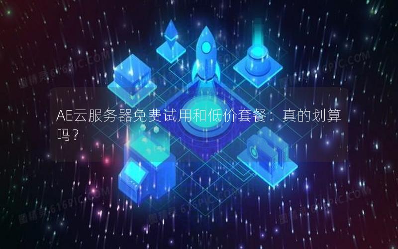 AE云服务器免费试用和低价套餐：真的划算吗？