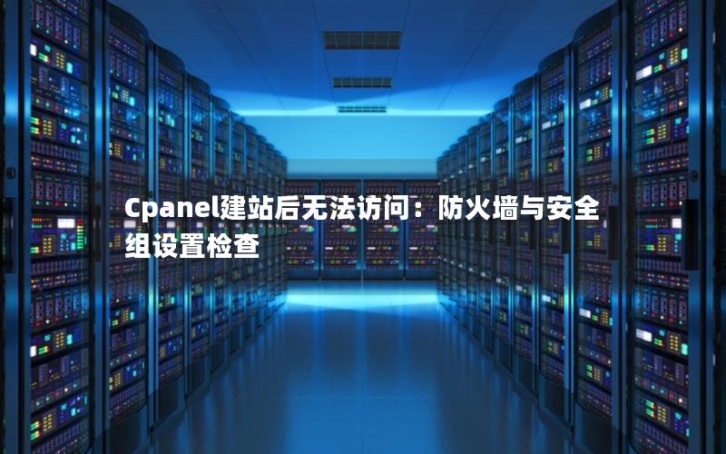 Cpanel建站后无法访问：防火墙与安全组设置检查